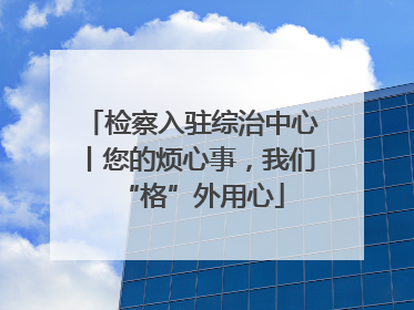 检察入驻综治中心丨您的烦心事，我们“格”外用心
